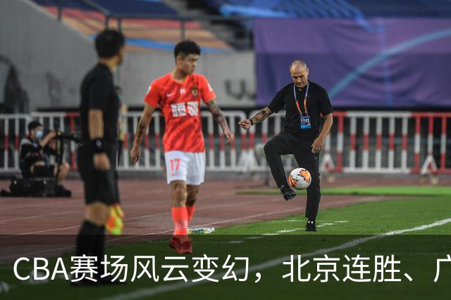CBA赛场风云变幻，北京连胜、广东绝杀、北控狂飙！